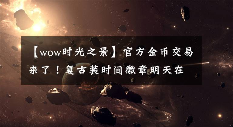 【wow時(shí)光之景】官方金幣交易來了！復(fù)古裝時(shí)間徽章明天在線，買賣使用有10大限制