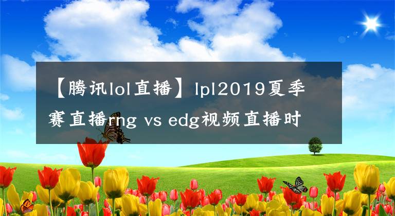 【騰訊lol直播】lpl2019夏季賽直播rng vs edg視頻直播時間地址平臺入口