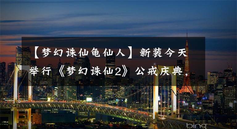 【夢幻誅仙龜仙人】新裝今天舉行《夢幻誅仙2》公戒慶典，狂送新裝