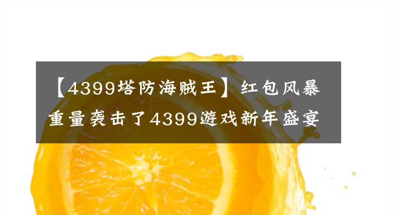 【4399塔防海賊王】紅包風(fēng)暴重量襲擊了4399游戲新年盛宴。