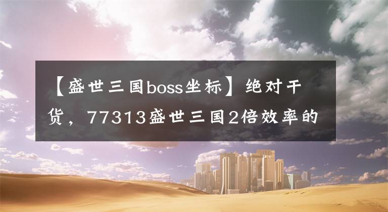 【盛世三國boss坐標(biāo)】絕對干貨，77313盛世三國2倍效率的秘訣