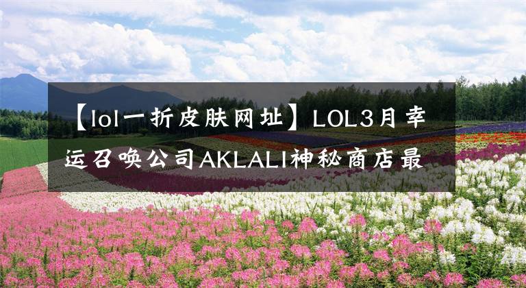 【lol一折皮膚網(wǎng)址】LOL3月幸運(yùn)召喚公司AKLALI神秘商店最新地址10%英雄皮膚提取攻略。