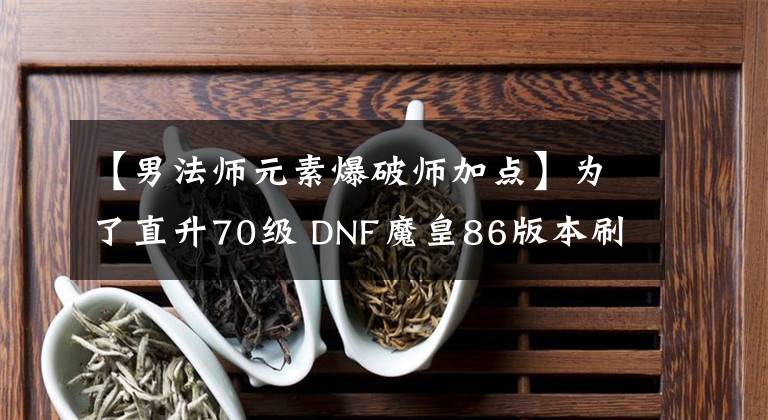 【男法師元素爆破師加點(diǎn)】為了直升70級 DNF魔皇86版本刷圖加點(diǎn)分享