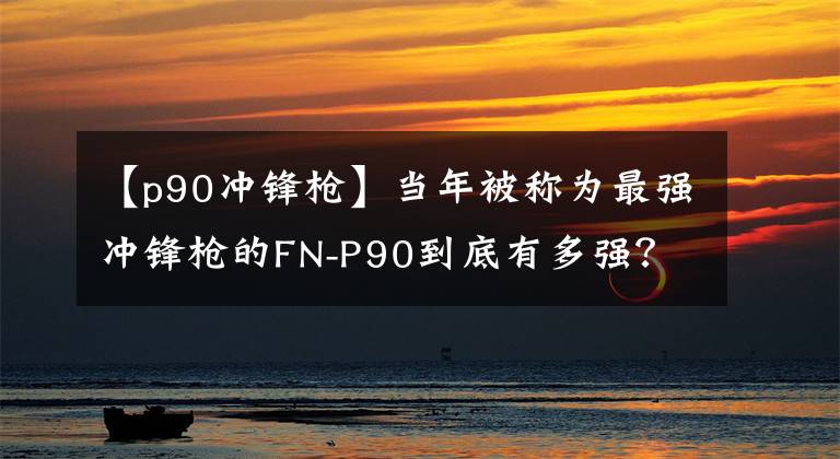 【p90沖鋒槍】當(dāng)年被稱為最強(qiáng)沖鋒槍的FN-P90到底有多強(qiáng)？百米之內(nèi)無可匹敵