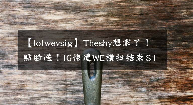 【lolwevsig】Theshy想家了！貼臉?biāo)?！IG慘遭WE橫掃結(jié)束S11