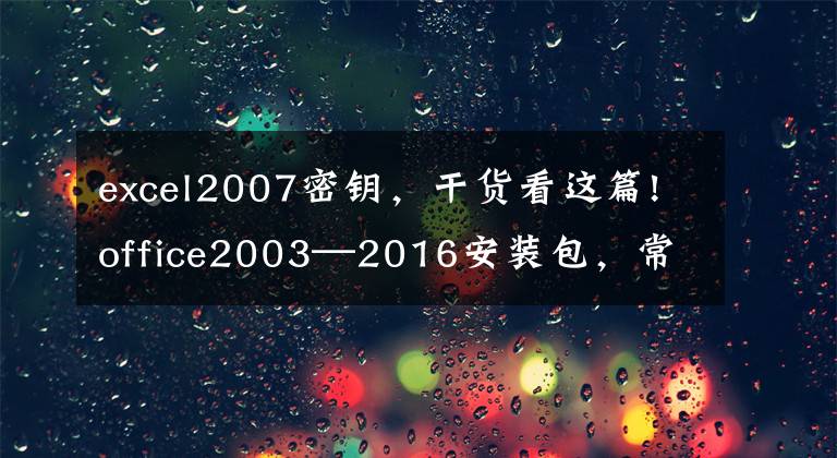 excel2007密鑰，干貨看這篇!office2003—2016安裝包，常用辦公軟件，需要趕緊收藏吧