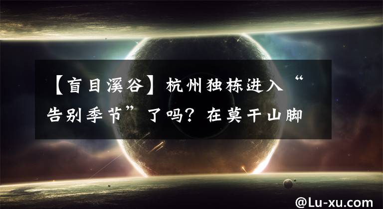 【盲目溪谷】杭州獨棟進入“告別季節(jié)”了嗎？在莫干山腳下，可以換成主城區(qū)90頁的錢