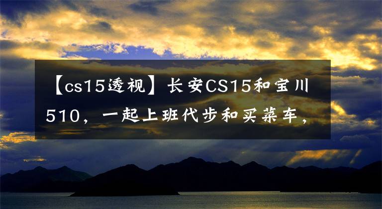 【cs15透視】長安CS15和寶川510，一起上班代步和買菜車，你會選擇誰？