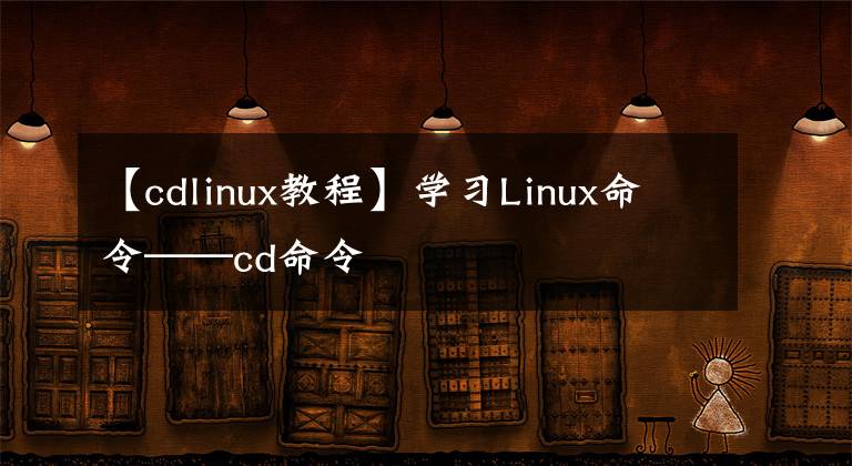 【cdlinux教程】學(xué)習(xí)Linux命令——cd命令