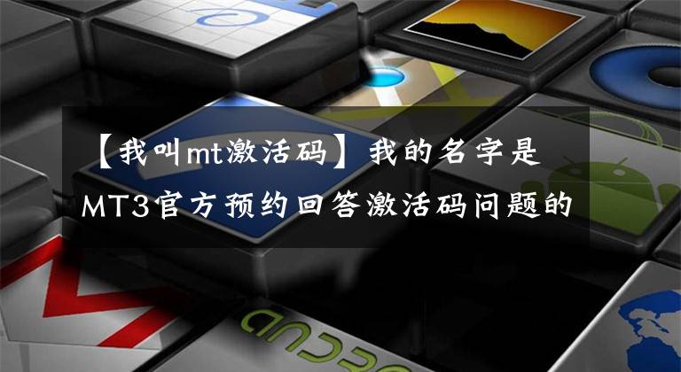 【我叫mt激活碼】我的名字是MT3官方預約回答激活碼問題的答案。