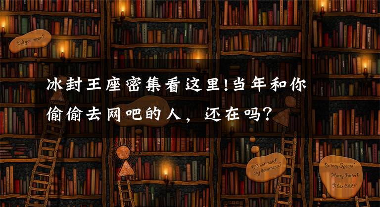 冰封王座密集看這里!當(dāng)年和你偷偷去網(wǎng)吧的人，還在嗎？