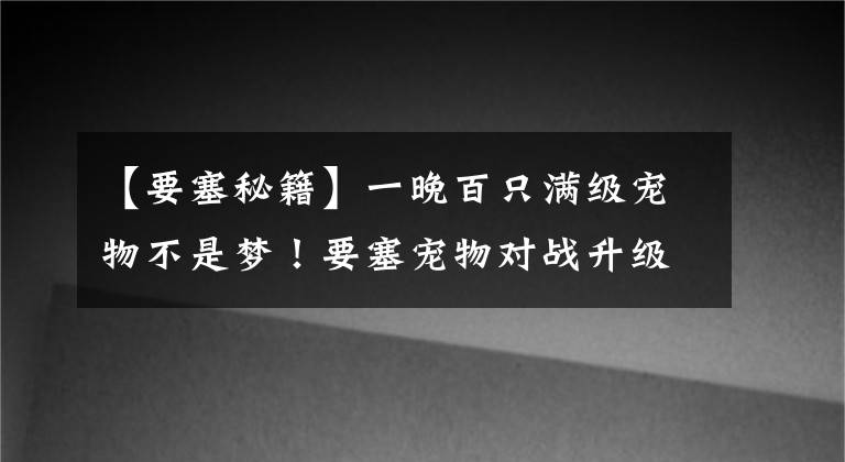 【要塞秘籍】一晚百只滿(mǎn)級(jí)寵物不是夢(mèng)！要塞寵物對(duì)戰(zhàn)升級(jí)秘籍