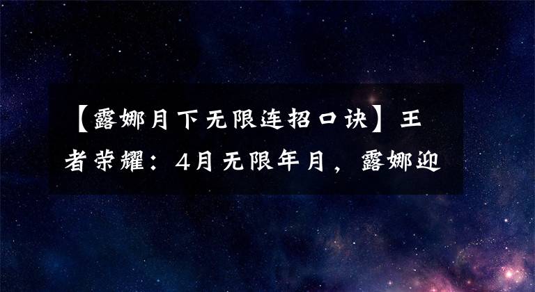 【露娜月下無(wú)限連招口訣】王者榮耀：4月無(wú)限年月，露娜迎來(lái)了皮膚，馬超F(xiàn)MVP有望上線