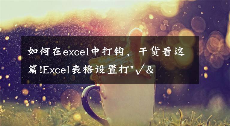 如何在excel中打鉤，干貨看這篇!Excel表格設置打"√"，單選或一鍵全選都可操作，簡單3步搞定