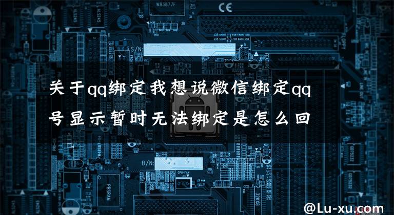 關(guān)于qq綁定我想說微信綁定qq號顯示暫時無法綁定是怎么回事