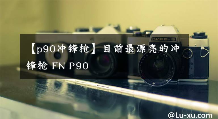 【p90沖鋒槍】目前最漂亮的沖鋒槍 FN P90