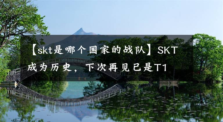 【skt是哪個國家的戰(zhàn)隊】SKT成為歷史，下次再見已是T1