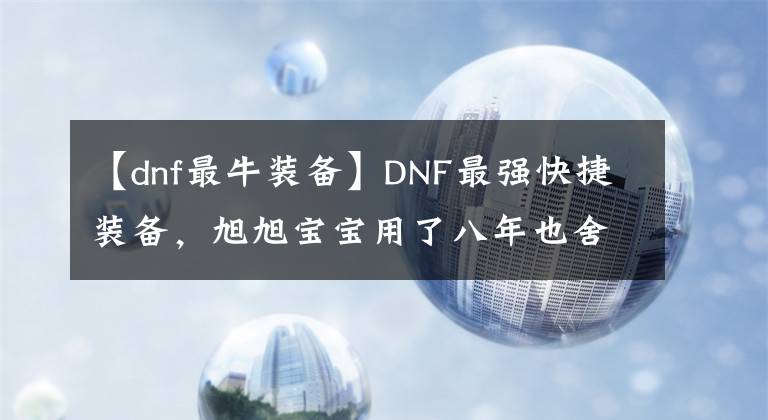 【dnf最牛裝備】DNF最強(qiáng)快捷裝備，旭旭寶寶用了八年也舍不得換掉，當(dāng)年卻免費(fèi)送