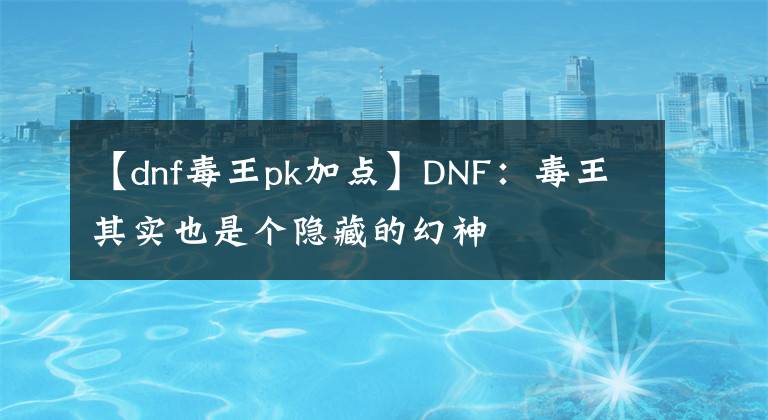 【dnf毒王pk加點(diǎn)】DNF：毒王其實(shí)也是個(gè)隱藏的幻神