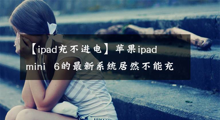 【ipad充不進(jìn)電】蘋(píng)果ipad mini 6的最新系統(tǒng)居然不能充電？公式：重新啟動(dòng)即可