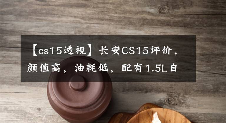 【cs15透視】長安CS15評價，顏值高，油耗低，配有1.5L自吸發(fā)動機，操作性好。