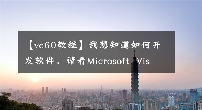 【vc60教程】我想知道如何開(kāi)發(fā)軟件。請(qǐng)看Microsoft  Visual  C  6.0