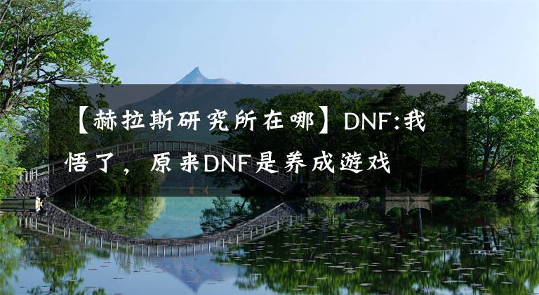 【赫拉斯研究所在哪】DNF:我悟了，原來(lái)DNF是養(yǎng)成游戲