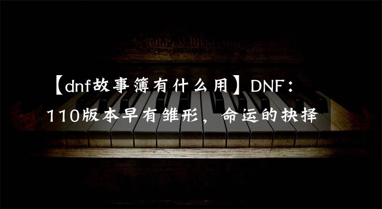 【dnf故事簿有什么用】DNF：110版本早有雛形，命運的抉擇2.0就是110版本的內容