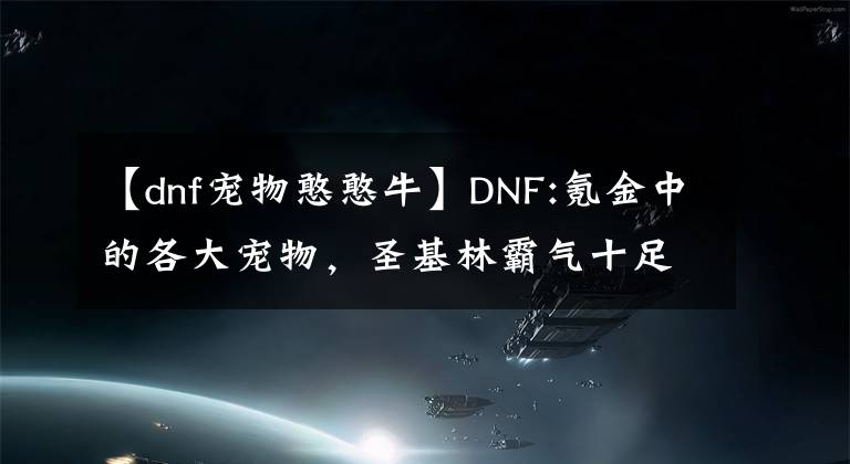 【dnf寵物憨憨牛】DNF:氪金中的各大寵物，圣基林霸氣十足，活動(dòng)中送的寵物就這么給力。