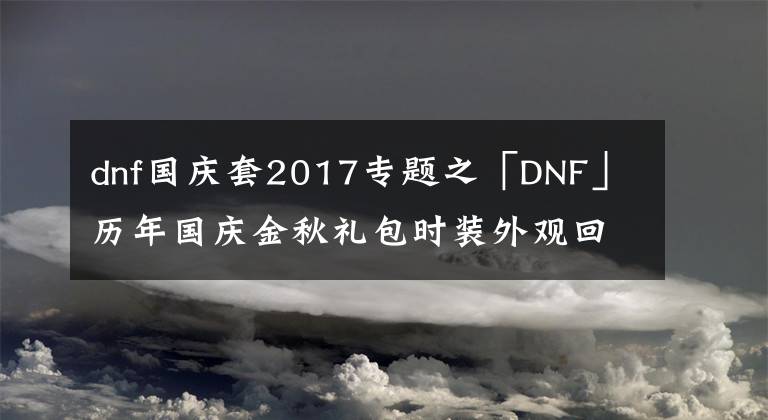 dnf國慶套2017專題之「DNF」歷年國慶金秋禮包時裝外觀回顧