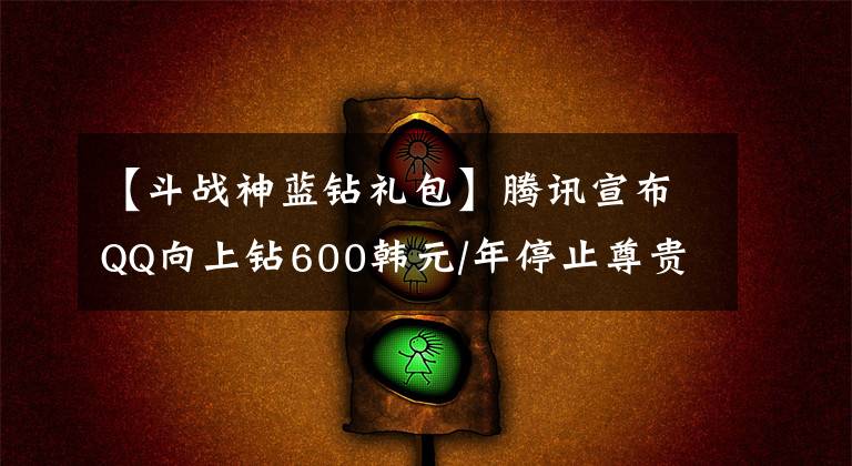 【斗戰(zhàn)神藍鉆禮包】騰訊宣布QQ向上鉆600韓元/年停止尊貴身份離線