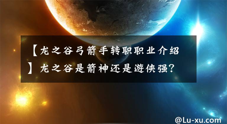 【龍之谷弓箭手轉職職業(yè)介紹】龍之谷是箭神還是游俠強？弓箭手一戰(zhàn)箭神和游俠選擇分析