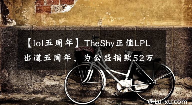 【lol五周年】TheShy正值LPL出道五周年，為公益捐款52萬，WBG官方發(fā)博祝賀