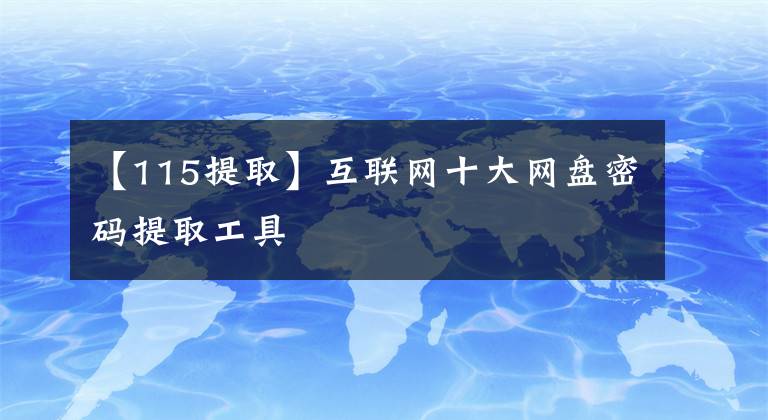 【115提取】互聯(lián)網(wǎng)十大網(wǎng)盤密碼提取工具