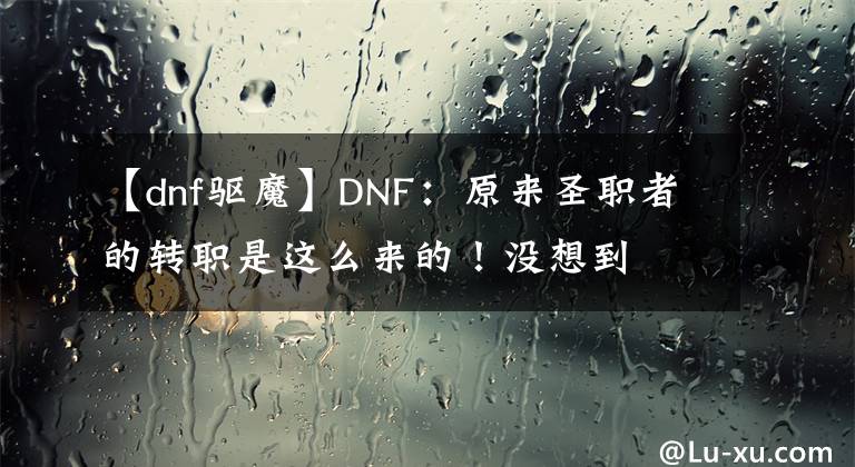 【dnf驅(qū)魔】DNF：原來圣職者的轉(zhuǎn)職是這么來的！沒想到