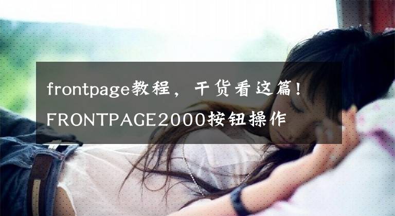 frontpage教程，干貨看這篇!FRONTPAGE2000按鈕操作