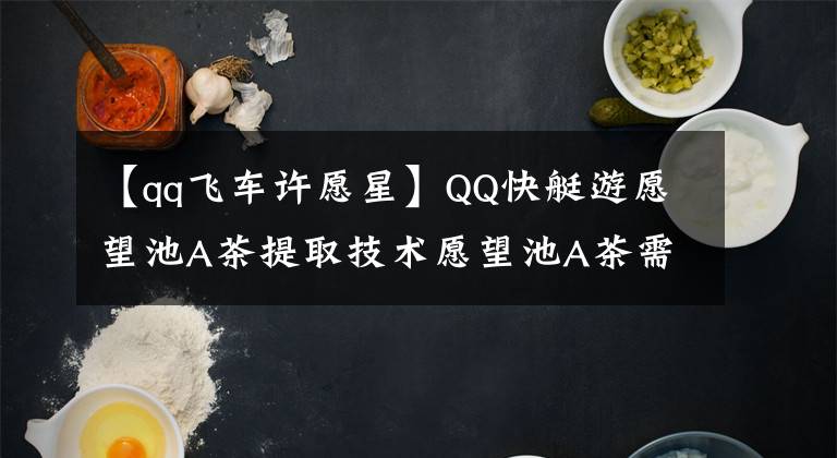 【qq飛車許愿星】QQ快艇游愿望池A茶提取技術(shù)愿望池A茶需要多少優(yōu)惠券