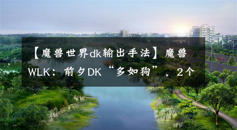 【魔獸世界dk輸出手法】魔獸WLK：前夕DK“多如狗”，2個因素影響體驗，9成玩家無法堅持