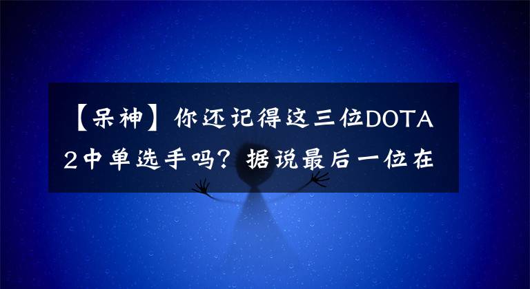 【呆神】你還記得這三位DOTA2中單選手嗎？據(jù)說最后一位在溫嶺做生意