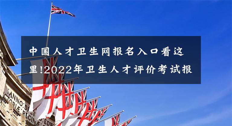 中國(guó)人才衛(wèi)生網(wǎng)報(bào)名入口看這里!2022年衛(wèi)生人才評(píng)價(jià)考試報(bào)名通知