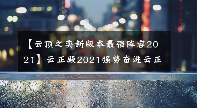 【云頂之奕新版本最強(qiáng)陣容2021】云正殿2021強(qiáng)勢(shì)奮進(jìn)云正殿11.2最強(qiáng)陣容排名