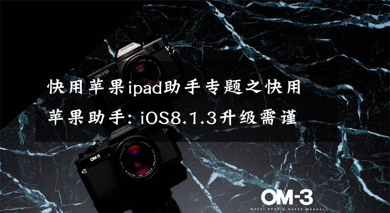 快用蘋果ipad助手專題之快用蘋果助手: iOS8.1.3升級需謹慎，升級勿任性!