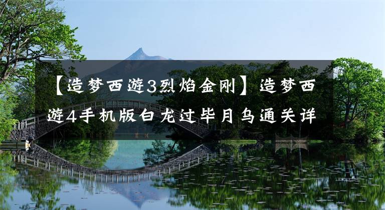 【造夢(mèng)西游3烈焰金剛】造夢(mèng)西游4手機(jī)版白龍過畢月烏通關(guān)詳解攻略