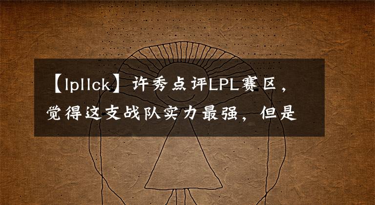 【lpllck】許秀點(diǎn)評LPL賽區(qū)，覺得這支戰(zhàn)隊(duì)實(shí)力最強(qiáng)，但是打不過LCK