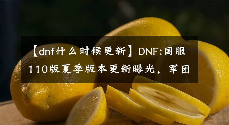 【dnf什么時候更新】DNF:國服110版夏季版本更新曝光，軍團地下城9月正式登錄