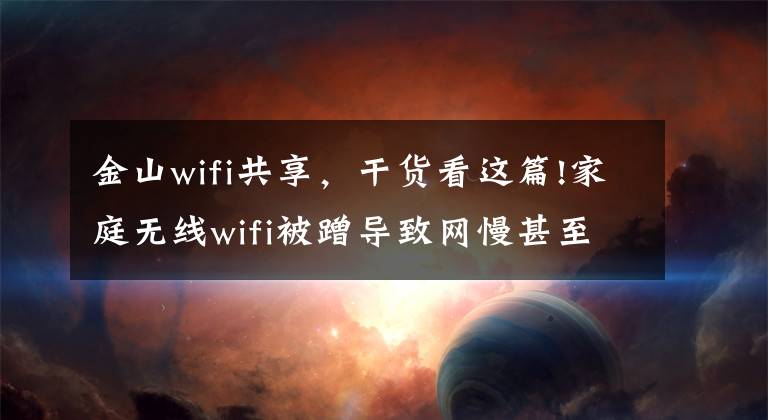 金山wifi共享，干貨看這篇!家庭無線wifi被蹭導(dǎo)致網(wǎng)慢甚至斷網(wǎng)？教你幾招防蹭網(wǎng)，建議收藏