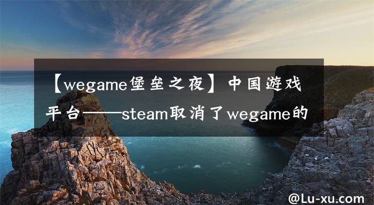 【wegame堡壘之夜】中國游戲平臺——steam取消了wegame的上市