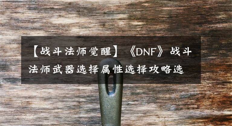 【戰(zhàn)斗法師覺醒】《DNF》戰(zhàn)斗法師武器選擇屬性選擇攻略選擇屬性選擇方法