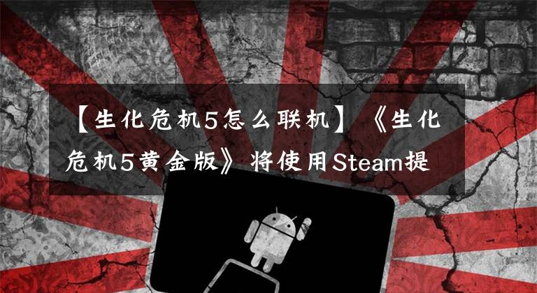 【生化危機(jī)5怎么聯(lián)機(jī)】《生化危機(jī)5黃金版》將使用Steam提供線上聯(lián)機(jī)