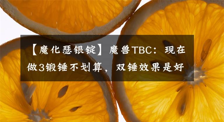 【魔化瑟銀錠】魔獸TBC：現(xiàn)在做3鍛錘不劃算，雙錘效果是好，卻不是最優(yōu)的選擇